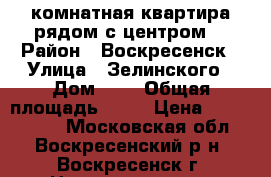 1-комнатная квартира рядом с центром! › Район ­ Воскресенск › Улица ­ Зелинского › Дом ­ 5 › Общая площадь ­ 31 › Цена ­ 1 700 000 - Московская обл., Воскресенский р-н, Воскресенск г. Недвижимость » Квартиры продажа   . Московская обл.